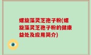 螺旋藻灵芝孢子粉(螺旋藻灵芝孢子粉的健康益处及应用简介)