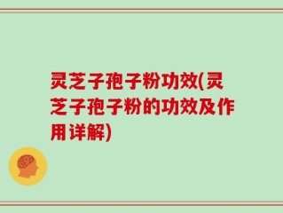 灵芝子孢子粉功效(灵芝子孢子粉的功效及作用详解)