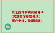 灵芝西洋参黄芪猪骨汤(灵芝西洋参猪骨汤：提升免疫，祛湿润肺)