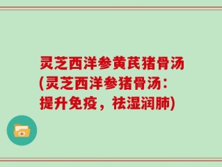 灵芝西洋参黄芪猪骨汤(灵芝西洋参猪骨汤：提升免疫，祛湿润肺)