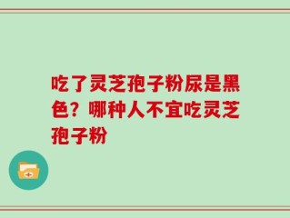 吃了灵芝孢子粉尿是黑色？哪种人不宜吃灵芝孢子粉