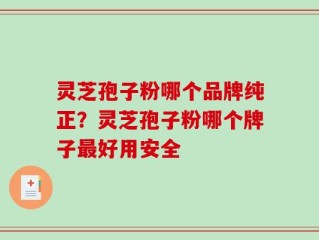 灵芝孢子粉哪个品牌纯正？灵芝孢子粉哪个牌子最好用安全