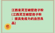 江西省灵芝破壁孢子粉(江西灵芝破壁孢子粉：提高免疫力的自然良品)