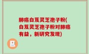 肺癌白芨灵芝孢子粉(白芨灵芝孢子粉对肺癌有益，新研究发现)