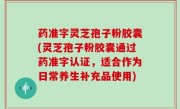 药准字灵芝孢子粉胶囊(灵芝孢子粉胶囊通过药准字认证，适合作为日常养生补充品使用)