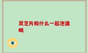 灵芝片和什么一起泡酒喝