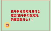 孢子粉吃后呕吐是什么原因(孢子粉引起呕吐的原因是什么？)