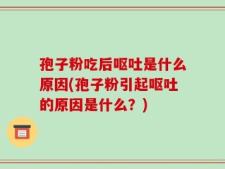 孢子粉吃后呕吐是什么原因(孢子粉引起呕吐的原因是什么？)