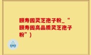 颐寿园灵芝孢子粉_“颐寿园高品质灵芝孢子粉”)
