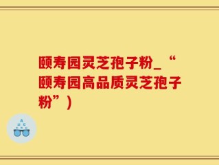 颐寿园灵芝孢子粉_“颐寿园高品质灵芝孢子粉”)