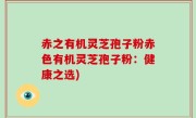 赤之有机灵芝孢子粉赤色有机灵芝孢子粉：健康之选)