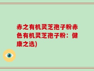 赤之有机灵芝孢子粉赤色有机灵芝孢子粉：健康之选)