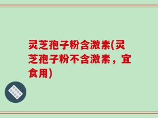 灵芝孢子粉含激素(灵芝孢子粉不含激素，宜食用)