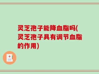 灵芝孢子能降血脂吗(灵芝孢子具有调节血脂的作用)