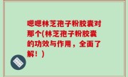 嗯嗯林芝孢子粉胶囊对那个(林芝孢子粉胶囊的功效与作用，全面了解！)