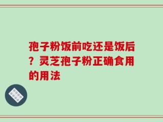 孢子粉饭前吃还是饭后？灵芝孢子粉正确食用的用法
