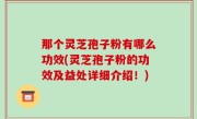 那个灵芝孢子粉有哪么功效(灵芝孢子粉的功效及益处详细介绍！)