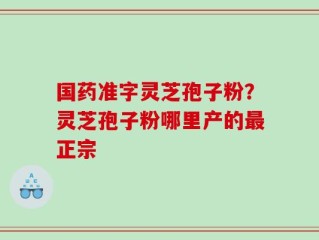 国药准字灵芝孢子粉？灵芝孢子粉哪里产的最正宗