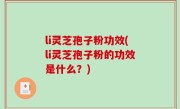 li灵芝孢子粉功效(li灵芝孢子粉的功效是什么？)