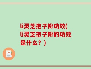 li灵芝孢子粉功效(li灵芝孢子粉的功效是什么？)