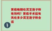 胃癌晚期吃灵芝孢子粉有效吗？胃癌手术后每天吃多少灵芝孢子粉合适