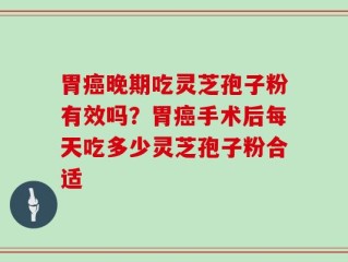 胃癌晚期吃灵芝孢子粉有效吗？胃癌手术后每天吃多少灵芝孢子粉合适