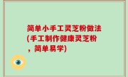 简单小手工灵芝粉做法(手工制作健康灵芝粉，简单易学)