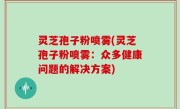 灵芝孢子粉喷雾(灵芝孢子粉喷雾：众多健康问题的解决方案)