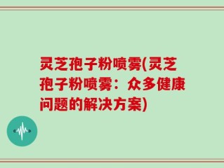 灵芝孢子粉喷雾(灵芝孢子粉喷雾：众多健康问题的解决方案)