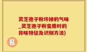 灵芝孢子粉坏掉的气味_灵芝孢子粉变质时的异味特征及识别方法)