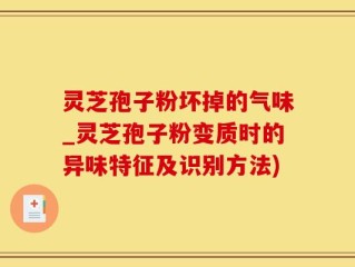 灵芝孢子粉坏掉的气味_灵芝孢子粉变质时的异味特征及识别方法)