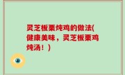 灵芝板栗炖鸡的做法(健康美味，灵芝板栗鸡炖汤！)