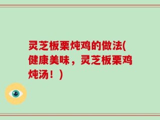 灵芝板栗炖鸡的做法(健康美味，灵芝板栗鸡炖汤！)