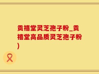 贡禧堂灵芝孢子粉_贡禧堂高品质灵芝孢子粉)