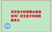 灵芝孢子粉需要冰箱保存吗？灵芝孢子粉保质期多久