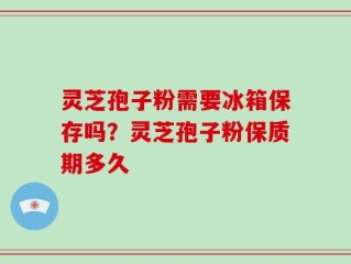 灵芝孢子粉需要冰箱保存吗？灵芝孢子粉保质期多久