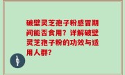 破壁灵芝孢子粉感冒期间能否食用？详解破壁灵芝孢子粉的功效与适用人群？