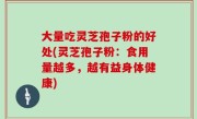 大量吃灵芝孢子粉的好处(灵芝孢子粉：食用量越多，越有益身体健康)