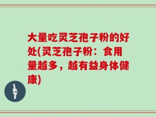 大量吃灵芝孢子粉的好处(灵芝孢子粉：食用量越多，越有益身体健康)