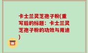卡士兰灵芝孢子粉(重写后的标题：卡士兰灵芝孢子粉的功效与用途)