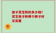 孢子灵芝粉的多少钱？灵芝孢子粉哪个牌子好又实惠