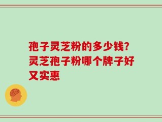 孢子灵芝粉的多少钱？灵芝孢子粉哪个牌子好又实惠