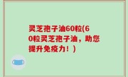 灵芝孢子油60粒(60粒灵芝孢子油，助您提升免疫力！)