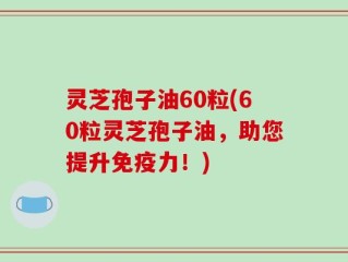 灵芝孢子油60粒(60粒灵芝孢子油，助您提升免疫力！)