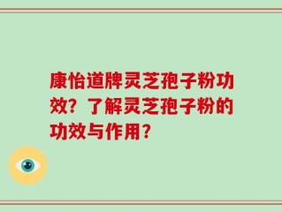 康怡道牌灵芝孢子粉功效？了解灵芝孢子粉的功效与作用？