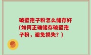 破壁孢子粉怎么储存好(如何正确储存破壁孢子粉，避免损失？)