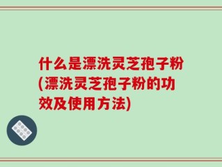 什么是漂洗灵芝孢子粉(漂洗灵芝孢子粉的功效及使用方法)