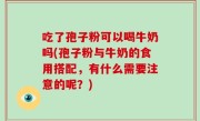 吃了孢子粉可以喝牛奶吗(孢子粉与牛奶的食用搭配，有什么需要注意的呢？)