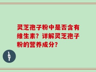 灵芝孢子粉中是否含有维生素？详解灵芝孢子粉的营养成分？