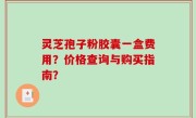 灵芝孢子粉胶囊一盒费用？价格查询与购买指南？